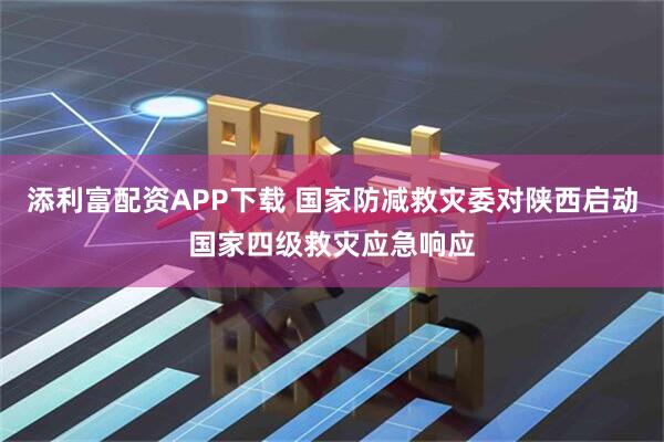 添利富配资APP下载 国家防减救灾委对陕西启动国家四级救灾应急响应