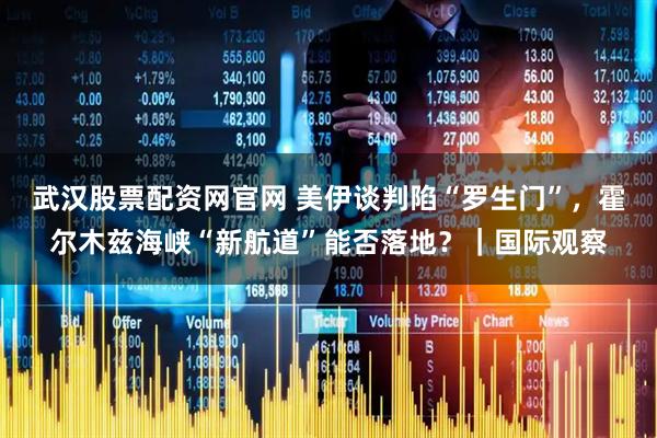 武汉股票配资网官网 美伊谈判陷“罗生门”，霍尔木兹海峡“新航道”能否落地？｜国际观察