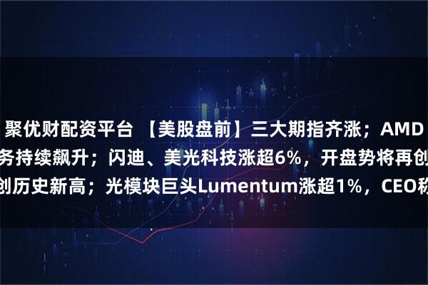 聚优财配资平台 【美股盘前】三大期指齐涨；AMD飙涨近20%，数据中心业务持续飙升；闪迪、美光科技涨超6%，开盘势将再创历史新高；光模块巨头Lumentum涨超1%，CEO称公司订单已排到2028年