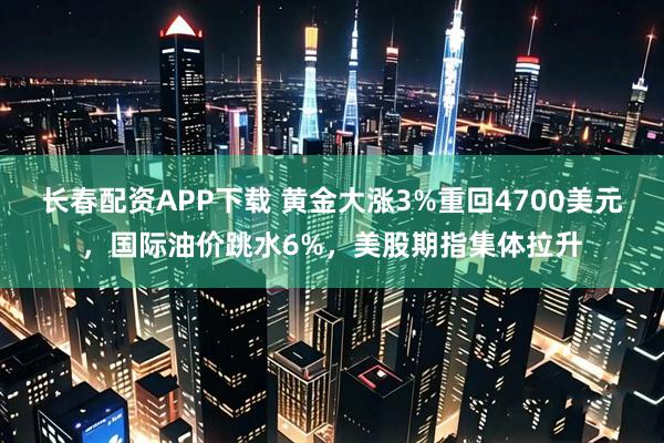 长春配资APP下载 黄金大涨3%重回4700美元，国际油价跳水6%，美股期指集体拉升