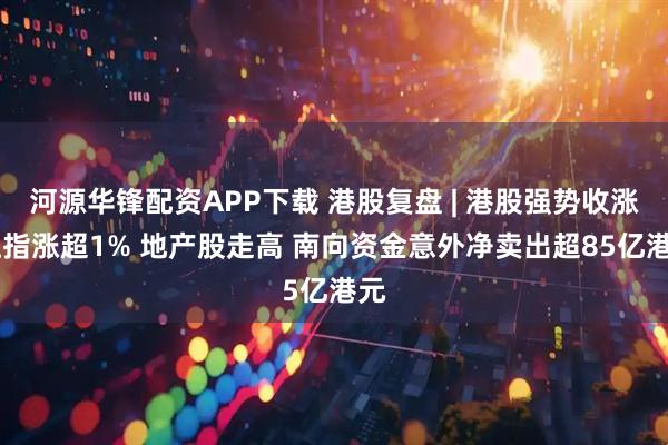 河源华锋配资APP下载 港股复盘 | 港股强势收涨 恒指涨超1% 地产股走高 南向资金意外净卖出超85亿港元