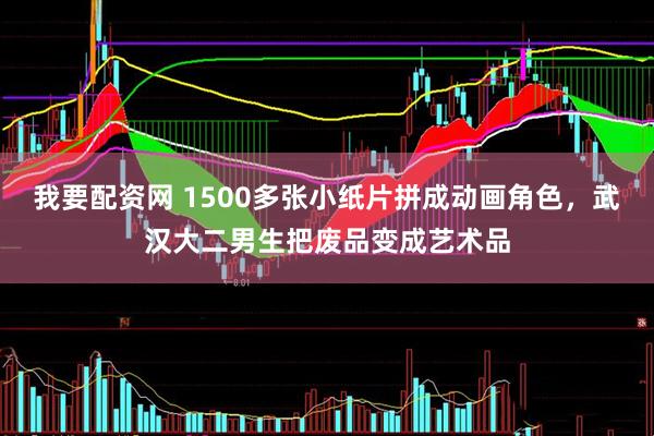 我要配资网 1500多张小纸片拼成动画角色，武汉大二男生把废品变成艺术品