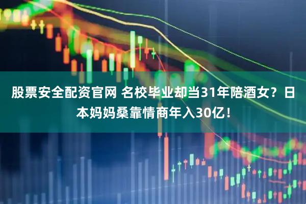 股票安全配资官网 名校毕业却当31年陪酒女？日本妈妈桑靠情商年入30亿！