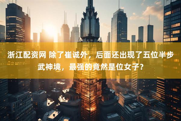 浙江配资网 除了崔诚外，后面还出现了五位半步武神境，最强的竟然是位女子？