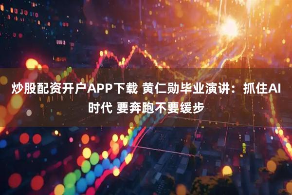 炒股配资开户APP下载 黄仁勋毕业演讲：抓住AI时代 要奔跑不要缓步
