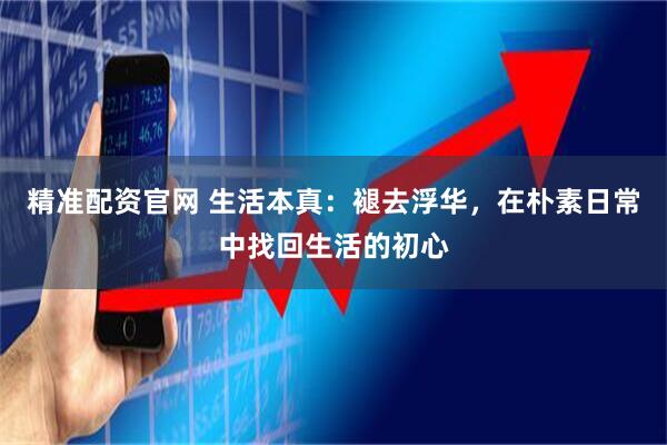 精准配资官网 生活本真：褪去浮华，在朴素日常中找回生活的初心