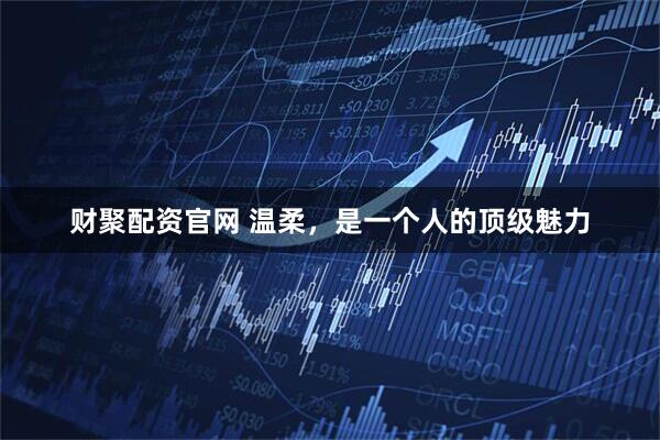 财聚配资官网 温柔，是一个人的顶级魅力