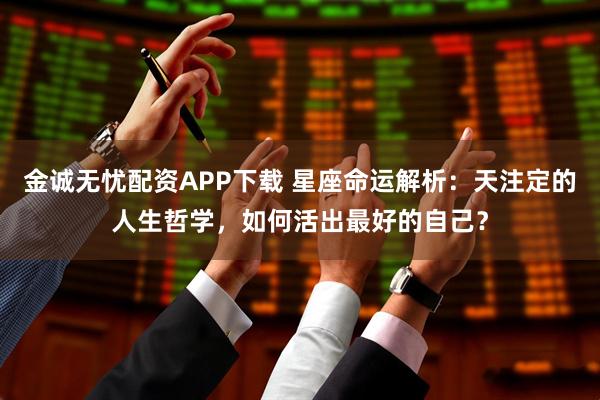金诚无忧配资APP下载 星座命运解析：天注定的人生哲学，如何活出最好的自己？