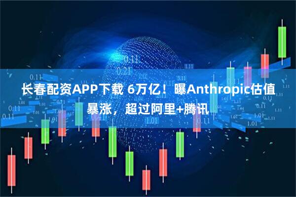 长春配资APP下载 6万亿！曝Anthropic估值暴涨，超过阿里+腾讯