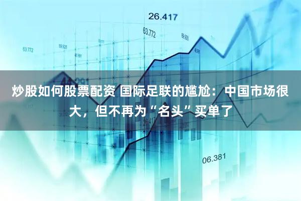 炒股如何股票配资 国际足联的尴尬：中国市场很大，但不再为“名头”买单了