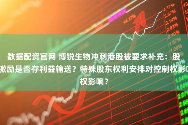 数据配资官网 博锐生物冲刺港股被要求补充：股权激励是否存利益输送？特殊股东权利安排对控制权影响？