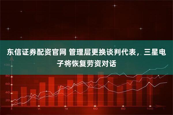 东信证券配资官网 管理层更换谈判代表，三星电子将恢复劳资对话
