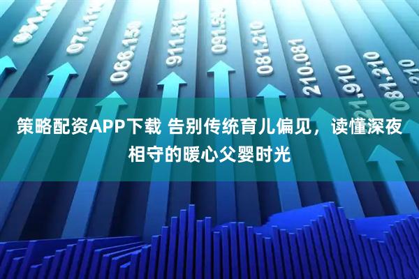 策略配资APP下载 告别传统育儿偏见，读懂深夜相守的暖心父婴时光