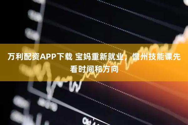 万利配资APP下载 宝妈重新就业，儋州技能课先看时间和方向