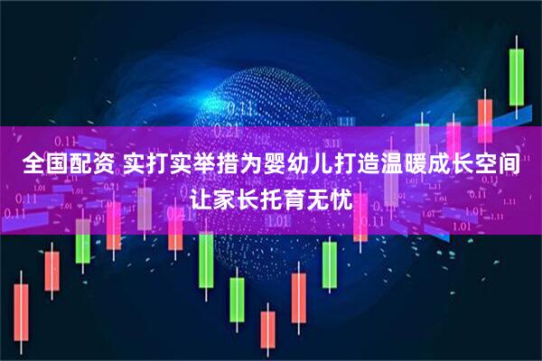 全国配资 实打实举措为婴幼儿打造温暖成长空间让家长托育无忧