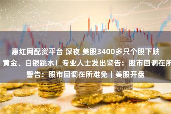 惠红网配资平台 深夜 美股3400多只个股下跌 存储芯片股大跌 黄金、白银跳水！专业人士发出警告：股市回调在所难免｜美股开盘