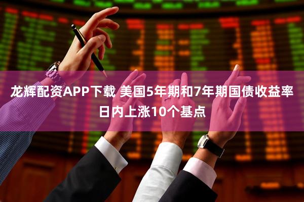 龙辉配资APP下载 美国5年期和7年期国债收益率日内上涨10个基点