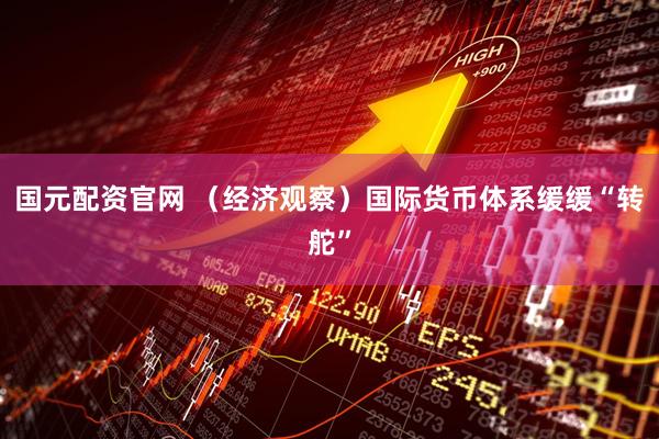 国元配资官网 （经济观察）国际货币体系缓缓“转舵”